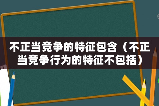不正當(dāng)競爭的特征包含（不正當(dāng)競爭行為的特征不包括）