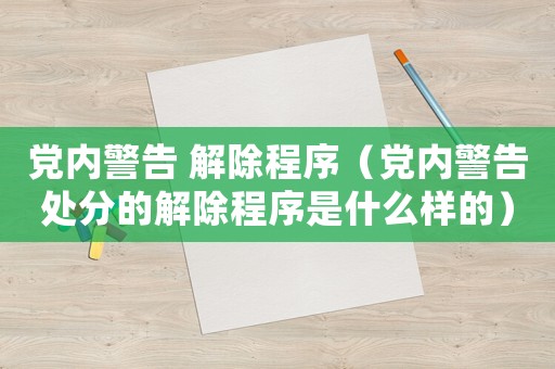 黨內警告 解除程序（黨內警告處分的解除程序是什么樣的）