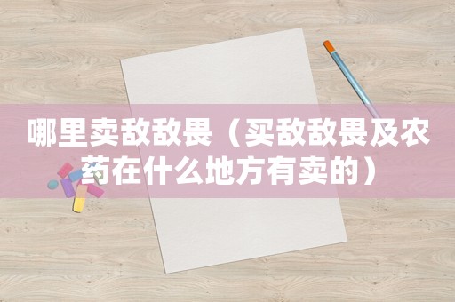 哪里賣敵敵畏（買敵敵畏及農(nóng)藥在什么地方有賣的）