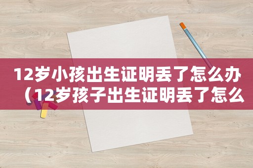 12歲小孩出生證明丟了怎么辦（12歲孩子出生證明丟了怎么補(bǔ)辦）
