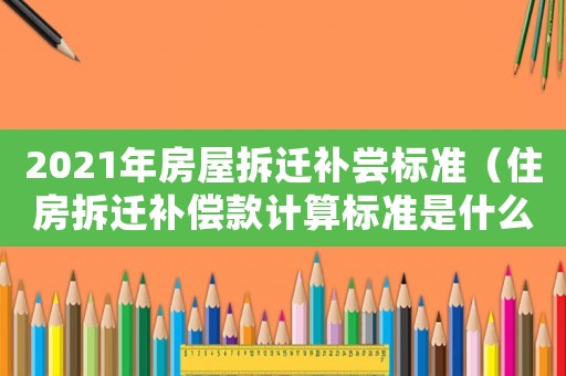 2021年房屋拆遷補嘗標準（住房拆遷補償款計算標準是什么樣的）