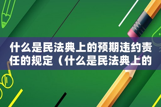 什么是民法典上的預(yù)期違約責(zé)任的規(guī)定（什么是民法典上的預(yù)期違約責(zé)任）