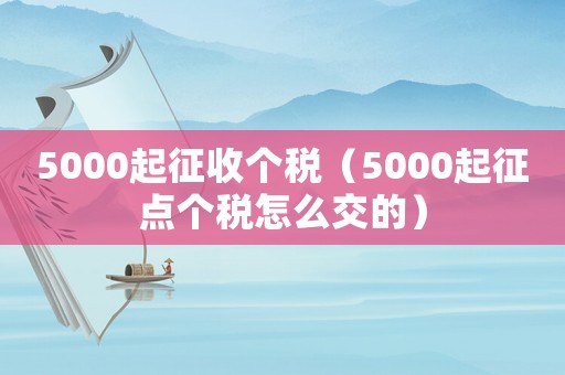 5000起征收個(gè)稅（5000起征點(diǎn)個(gè)稅怎么交的）
