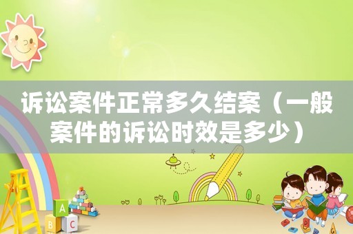 訴訟案件正常多久結(jié)案（一般案件的訴訟時效是多少）