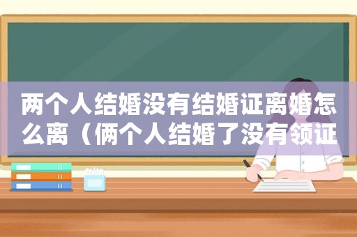 兩個人結(jié)婚沒有結(jié)婚證離婚怎么離（倆個人結(jié)婚了沒有領(lǐng)證受法律保護(hù)嗎）