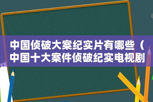 中國(guó)偵破大案紀(jì)實(shí)片有哪些（中國(guó)十大案件偵破紀(jì)實(shí)電視劇）
