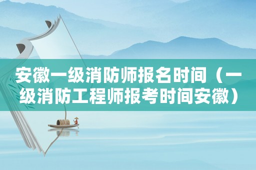 安徽一級(jí)消防師報(bào)名時(shí)間（一級(jí)消防工程師報(bào)考時(shí)間安徽）