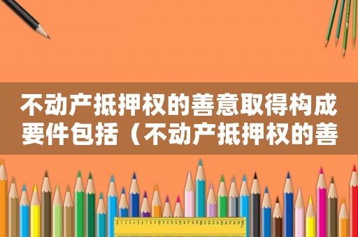 不動(dòng)產(chǎn)抵押權(quán)的善意取得構(gòu)成要件包括（不動(dòng)產(chǎn)抵押權(quán)的善意取得構(gòu)成要件）