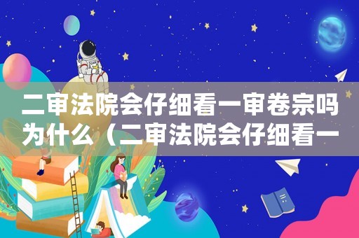 二審法院會(huì)仔細(xì)看一審卷宗嗎為什么（二審法院會(huì)仔細(xì)看一審卷宗嗎）