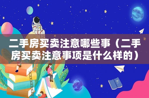 二手房買賣注意哪些事（二手房買賣注意事項(xiàng)是什么樣的）