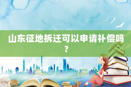 山東征地拆遷可以申請補(bǔ)償嗎？
