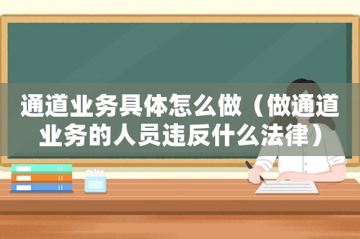 通道業(yè)務(wù)具體怎么做（做通道業(yè)務(wù)的人員違反什么法律）