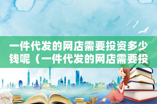 一件代發(fā)的網(wǎng)店需要投資多少錢呢（一件代發(fā)的網(wǎng)店需要投資多少錢）