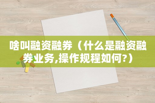 啥叫融資融券（什么是融資融券業(yè)務(wù),操作規(guī)程如何?）