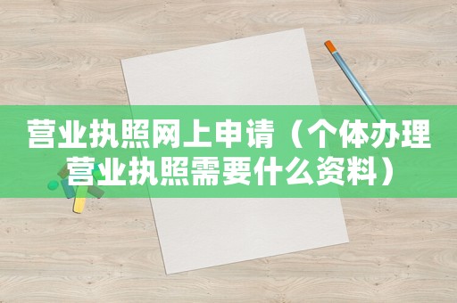 營業(yè)執(zhí)照網(wǎng)上申請（個體辦理營業(yè)執(zhí)照需要什么資料）