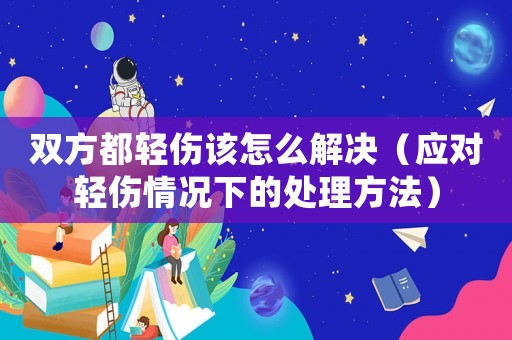 雙方都輕傷該怎么解決（應(yīng)對輕傷情況下的處理方法）