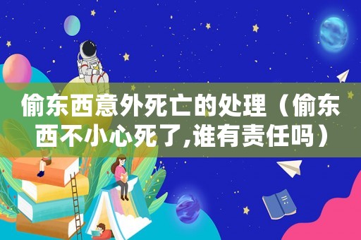 偷東西意外死亡的處理（偷東西不小心死了,誰(shuí)有責(zé)任嗎）