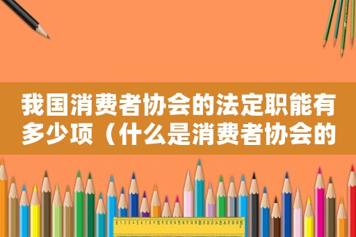 我國消費(fèi)者協(xié)會的法定職能有多少項（什么是消費(fèi)者協(xié)會的法定職能）