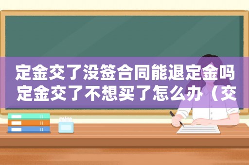 定金交了沒簽合同能退定金嗎 定金交了不想買了怎么辦（交了定金沒合同可以要求退嗎）