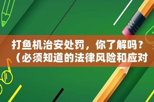 打魚機治安處罰，你了解嗎？（必須知道的法律風(fēng)險和應(yīng)對步驟）