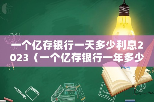 一個(gè)億存銀行一天多少利息2023（一個(gè)億存銀行一年多少利息）