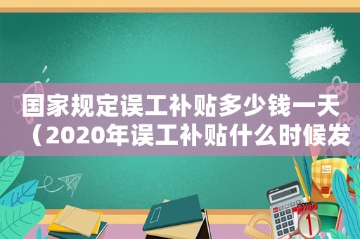 國家規(guī)定誤工補貼多少錢一天（2020年誤工補貼什么時候發(fā)放）