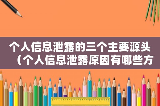個(gè)人信息泄露的三個(gè)主要源頭（個(gè)人信息泄露原因有哪些方面）