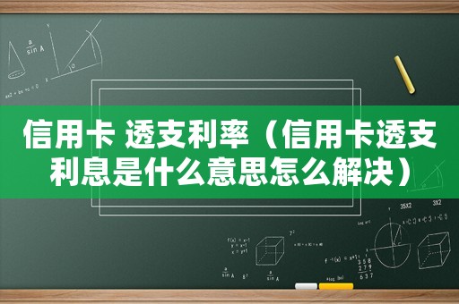 信用卡 透支利率（信用卡透支利息是什么意思怎么解決）