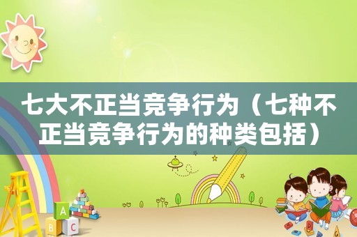 七大不正當(dāng)競爭行為（七種不正當(dāng)競爭行為的種類包括）