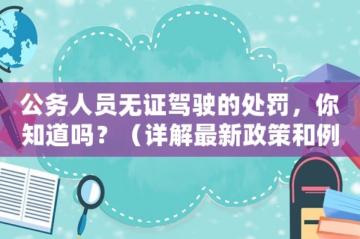 公務(wù)人員無證駕駛的處罰，你知道嗎？（詳解最新政策和例子分析）