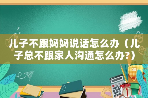 兒子不跟媽媽說(shuō)話怎么辦（兒子總不跟家人溝通怎么辦?）