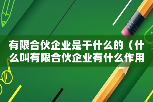 有限合伙企業(yè)是干什么的（什么叫有限合伙企業(yè)有什么作用?）