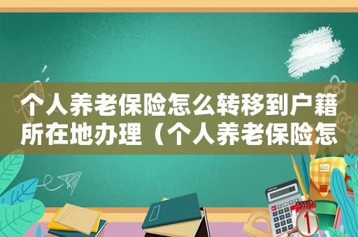 個人養(yǎng)老保險怎么轉(zhuǎn)移到戶籍所在地辦理（個人養(yǎng)老保險怎么轉(zhuǎn)移到戶籍所在地）