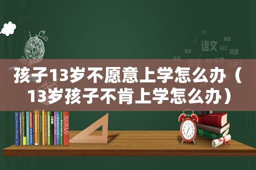 孩子13歲不愿意上學(xué)怎么辦（13歲孩子不肯上學(xué)怎么辦）