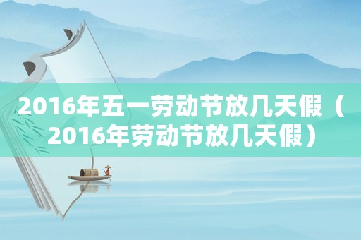 2016年五一勞動(dòng)節(jié)放幾天假（2016年勞動(dòng)節(jié)放幾天假）