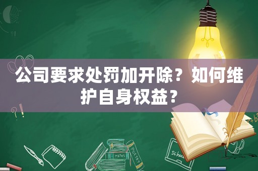 公司要求處罰加開除？如何維護(hù)自身權(quán)益？