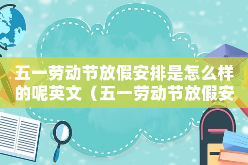 五一勞動(dòng)節(jié)放假安排是怎么樣的呢英文（五一勞動(dòng)節(jié)放假安排是怎么樣的呢）