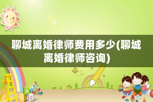 聊城離婚律師費(fèi)用多少(聊城離婚律師咨詢)
