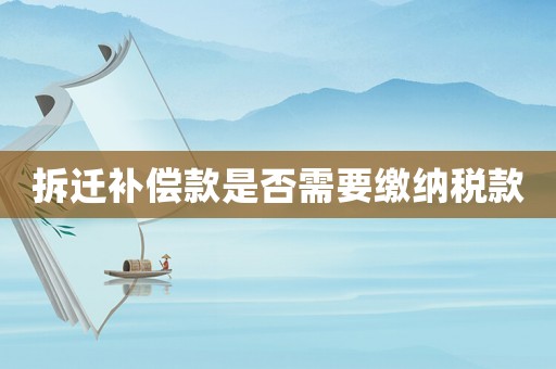 拆遷補(bǔ)償款是否需要繳納稅款