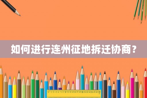 如何進(jìn)行連州征地拆遷協(xié)商？