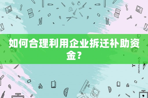 如何合理利用企業(yè)拆遷補(bǔ)助資金？
