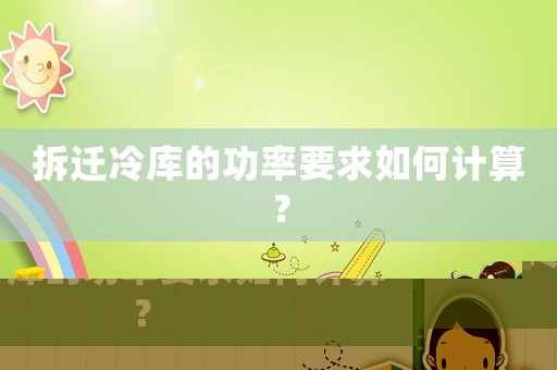 拆遷冷庫的功率要求如何計算？