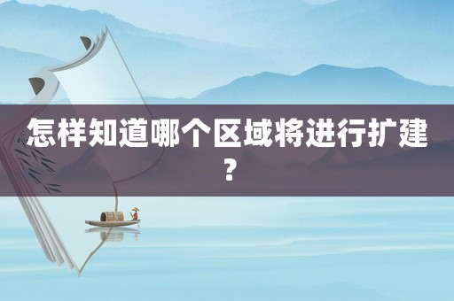 怎樣知道哪個(gè)區(qū)域?qū)⑦M(jìn)行擴(kuò)建？