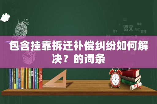 包含掛靠拆遷補(bǔ)償糾紛如何解決？的詞條