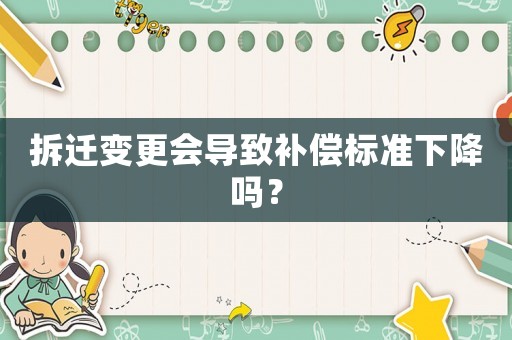 拆遷變更會導(dǎo)致補償標(biāo)準(zhǔn)下降嗎？
