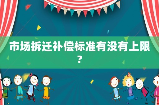 市場(chǎng)拆遷補(bǔ)償標(biāo)準(zhǔn)有沒(méi)有上限?