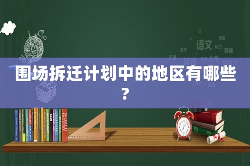 圍場拆遷計(jì)劃中的地區(qū)有哪些?