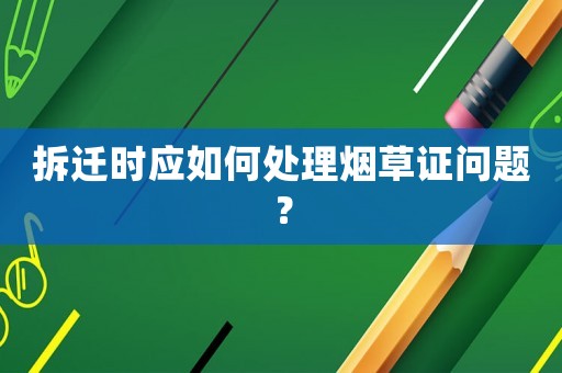 拆遷時(shí)應(yīng)如何處理煙草證問(wèn)題？