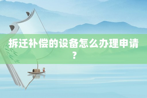 拆遷補(bǔ)償?shù)脑O(shè)備怎么辦理申請？