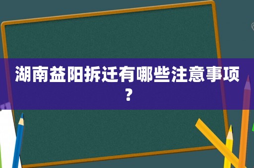 湖南益陽(yáng)拆遷有哪些注意事項(xiàng)？